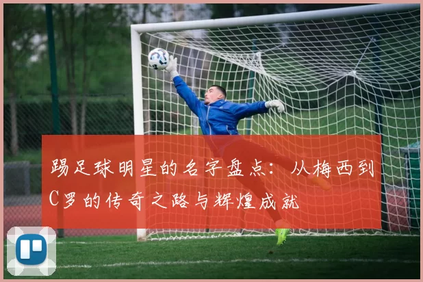 踢足球明星的名字盘点：从梅西到C罗的传奇之路与辉煌成就