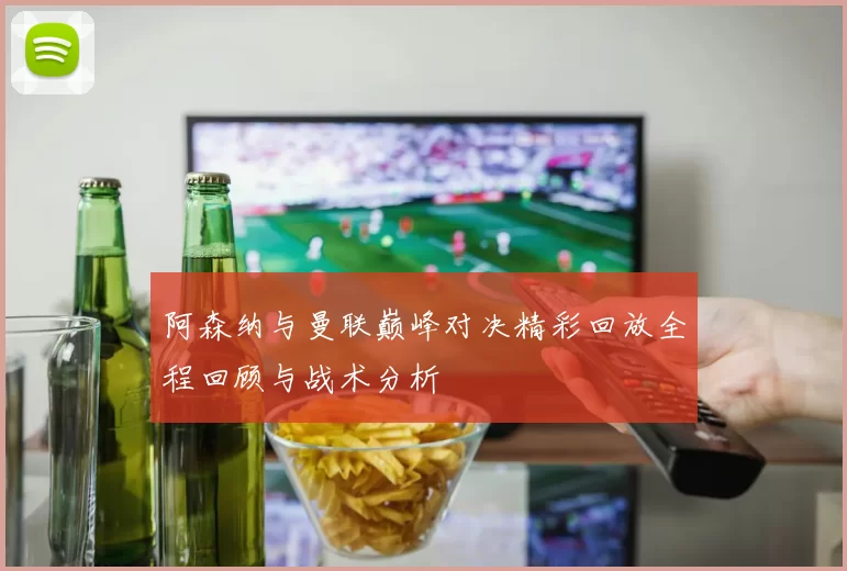 阿森纳与曼联巅峰对决精彩回放全程回顾与战术分析