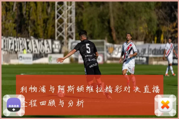 利物浦与阿斯顿维拉精彩对决直播全程回顾与分析