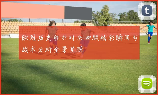 欧冠历史经典对决回顾精彩瞬间与战术分析全景呈现