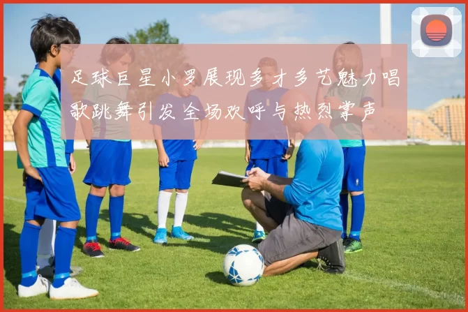 足球巨星小罗展现多才多艺魅力唱歌跳舞引发全场欢呼与热烈掌声