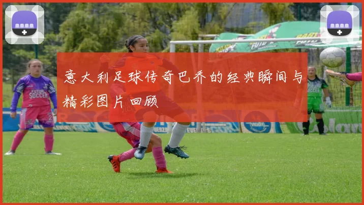 意大利足球传奇巴乔的经典瞬间与精彩图片回顾