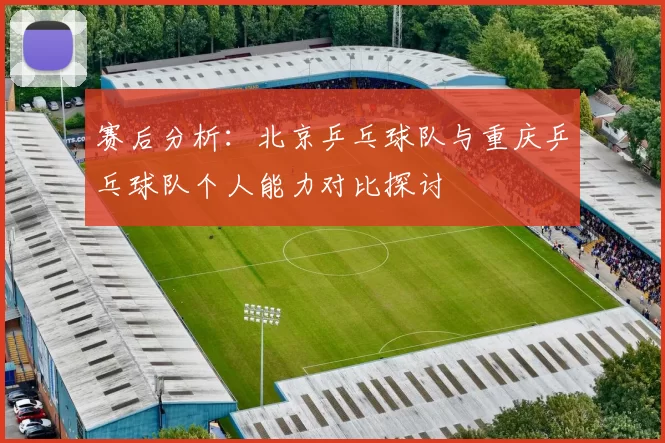 赛后分析：北京乒乓球队与重庆乒乓球队个人能力对比探讨