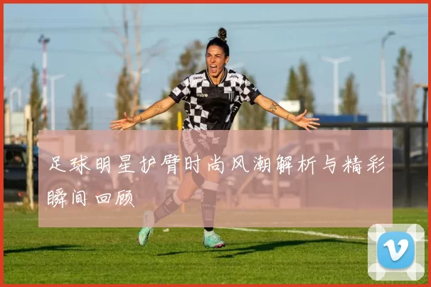 足球明星护臂时尚风潮解析与精彩瞬间回顾