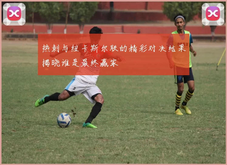 热刺与纽卡斯尔联的精彩对决结果揭晓谁是最终赢家