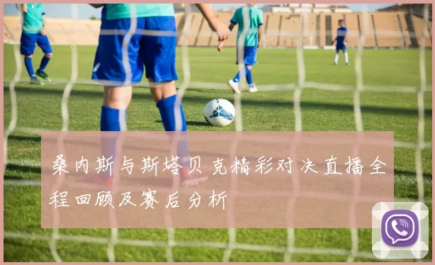 桑内斯与斯塔贝克精彩对决直播全程回顾及赛后分析