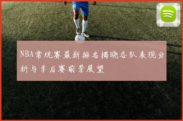 NBA常规赛最新排名揭晓各队表现分析与季后赛前景展望