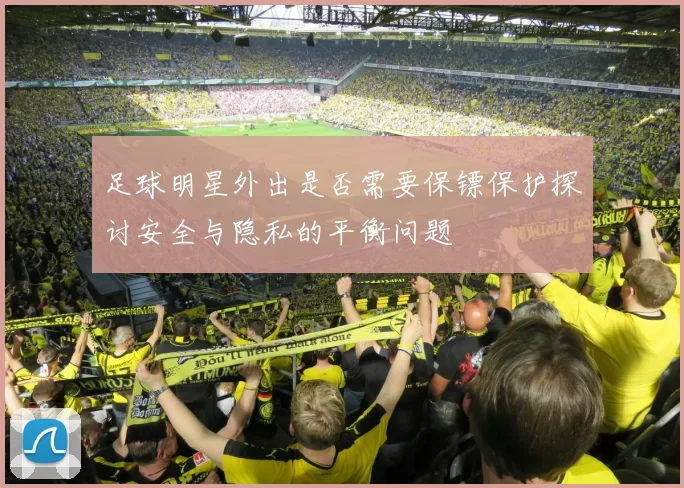 足球明星外出是否需要保镖保护探讨安全与隐私的平衡问题