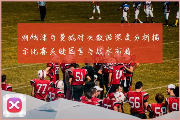 利物浦与曼城对决数据深度分析揭示比赛关键因素与战术布局