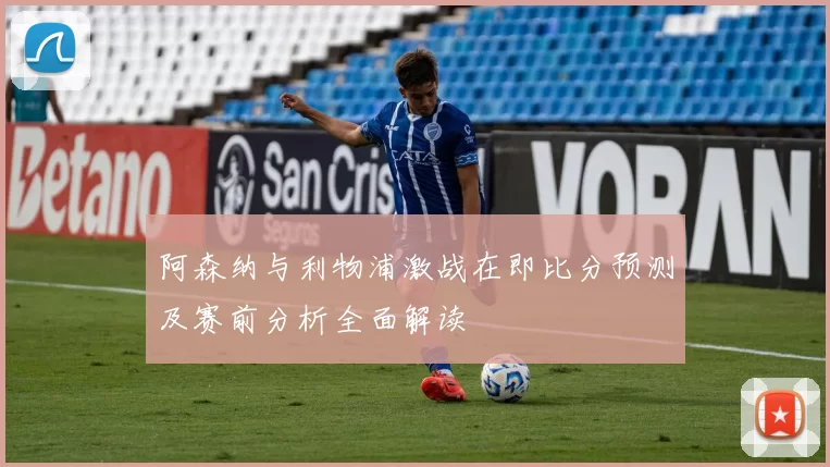 阿森纳与利物浦激战在即比分预测及赛前分析全面解读