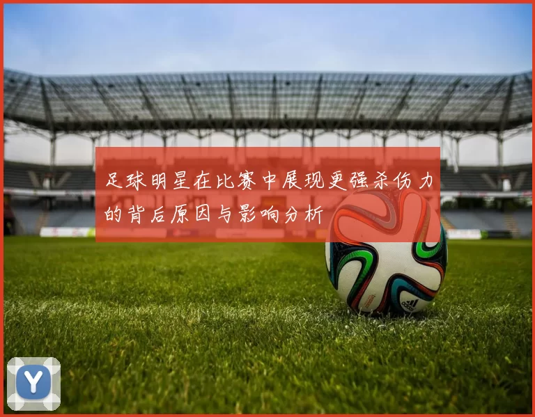 足球明星在比赛中展现更强杀伤力的背后原因与影响分析
