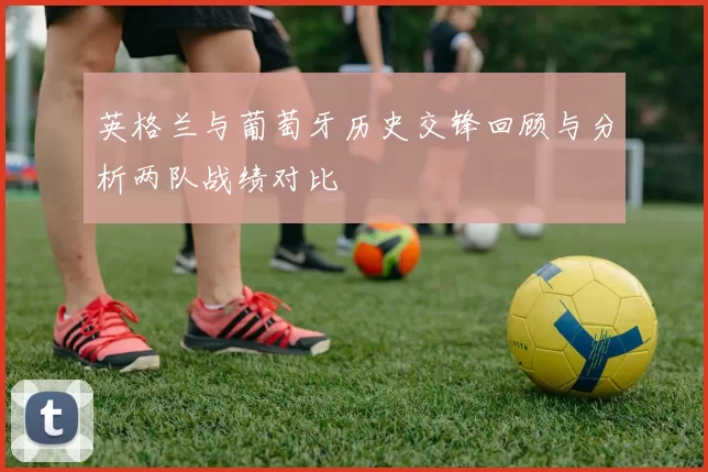 英格兰与葡萄牙历史交锋回顾与分析两队战绩对比
