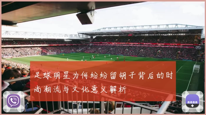 足球明星为何纷纷留胡子背后的时尚潮流与文化意义解析