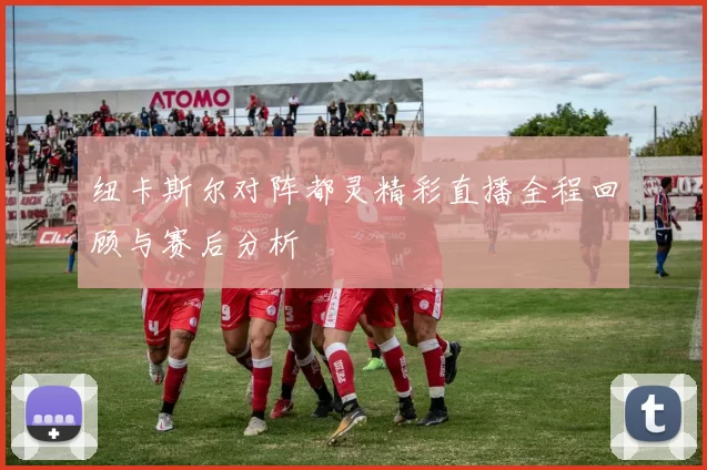 纽卡斯尔对阵都灵精彩直播全程回顾与赛后分析