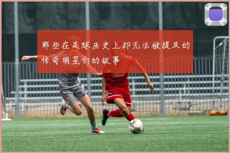 那些在足球历史上却无法被提及的传奇明星们的故事