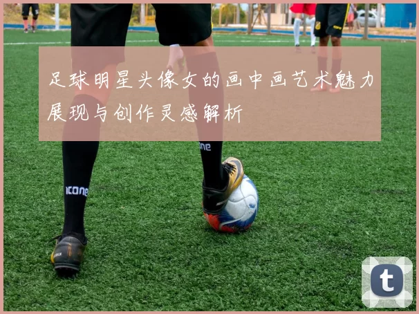 足球明星头像女的画中画艺术魅力展现与创作灵感解析