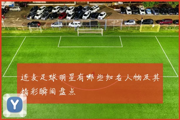 连麦足球明星有哪些知名人物及其精彩瞬间盘点