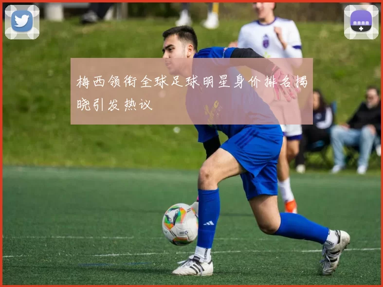 梅西领衔全球足球明星身价排名揭晓引发热议