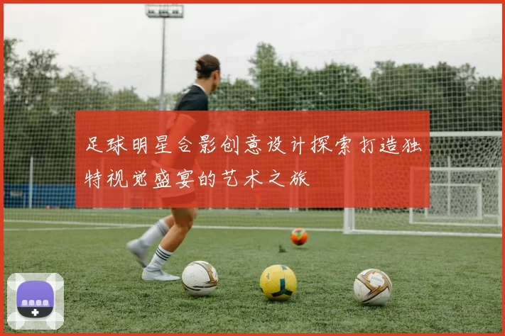 足球明星合影创意设计探索打造独特视觉盛宴的艺术之旅
