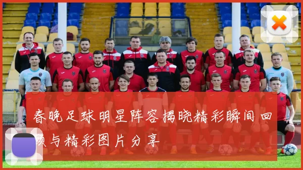 春晚足球明星阵容揭晓精彩瞬间回顾与精彩图片分享