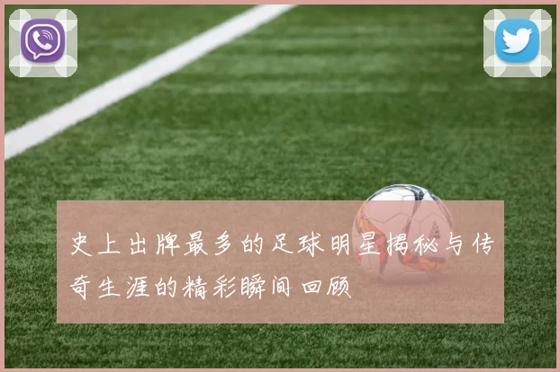 史上出牌最多的足球明星揭秘与传奇生涯的精彩瞬间回顾
