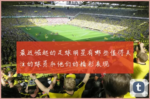 最近崛起的足球明星有哪些值得关注的球员和他们的精彩表现