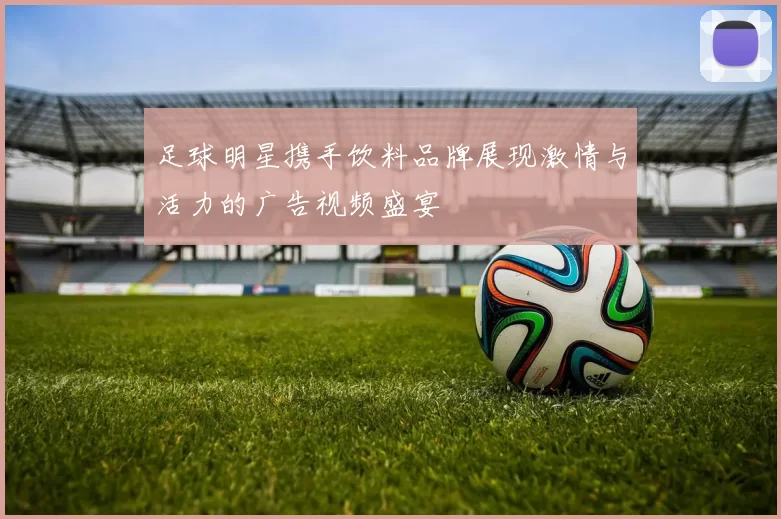 足球明星携手饮料品牌展现激情与活力的广告视频盛宴