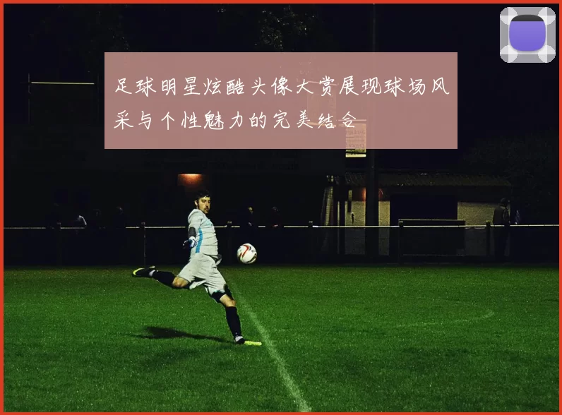 足球明星炫酷头像大赏展现球场风采与个性魅力的完美结合
