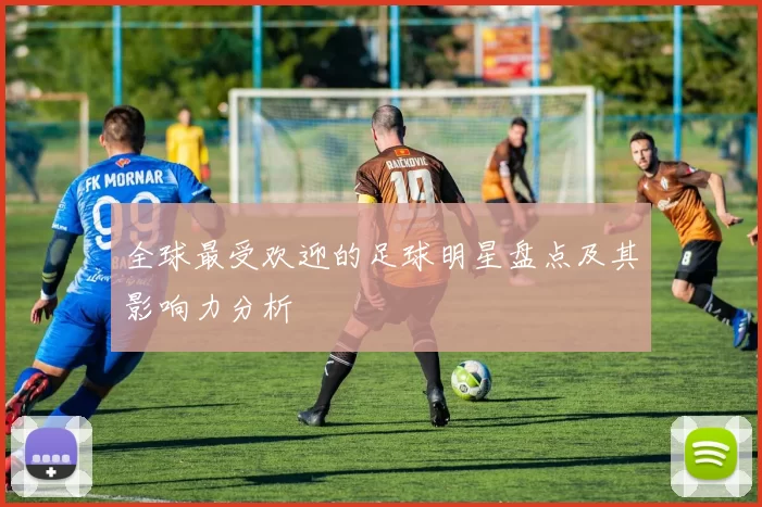 全球最受欢迎的足球明星盘点及其影响力分析