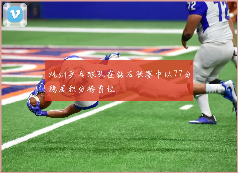 杭州乒乓球队在钻石联赛中以77分稳居积分榜首位