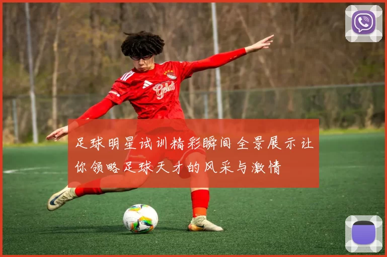 足球明星试训精彩瞬间全景展示让你领略足球天才的风采与激情