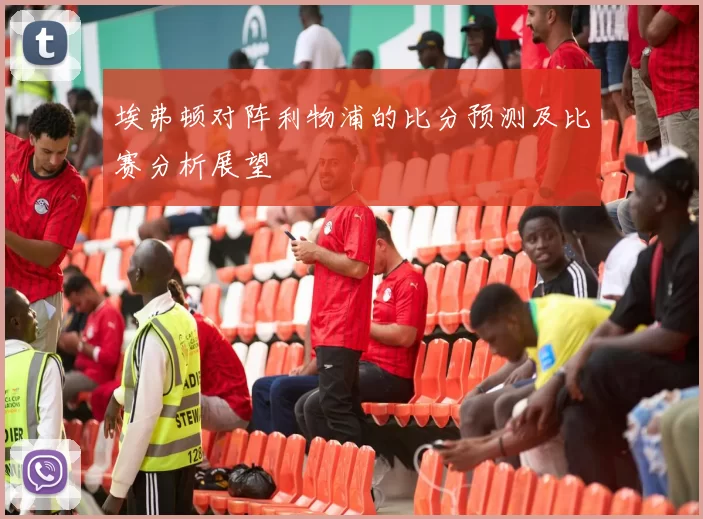 埃弗顿对阵利物浦的比分预测及比赛分析展望