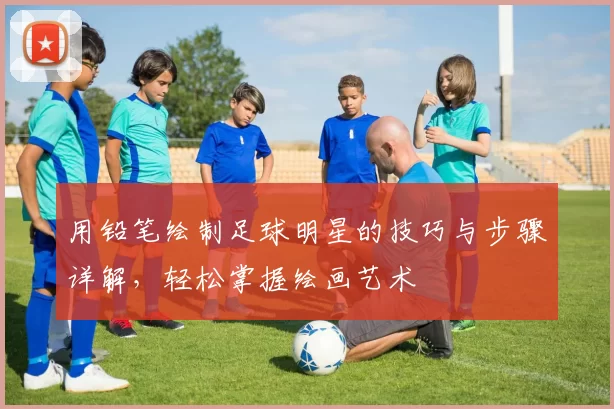 用铅笔绘制足球明星的技巧与步骤详解，轻松掌握绘画艺术