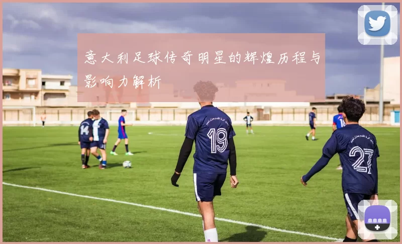 意大利足球传奇明星的辉煌历程与影响力解析