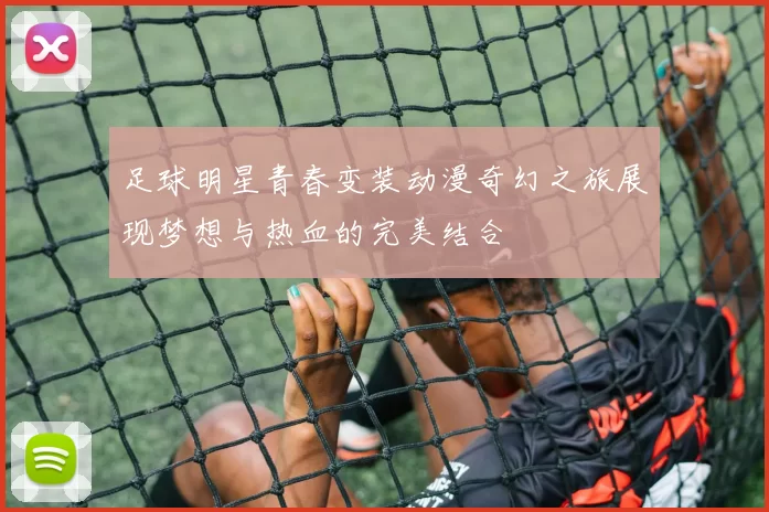 足球明星青春变装动漫奇幻之旅展现梦想与热血的完美结合