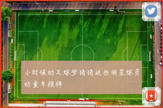 小时候的足球梦猜猜这些明星球员的童年模样