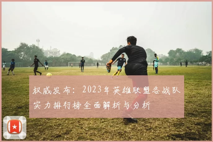 权威发布：2023年英雄联盟各战队实力排行榜全面解析与分析
