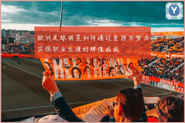 欧洲足球明星如何通过坚持与努力实现职业生涯的辉煌成就