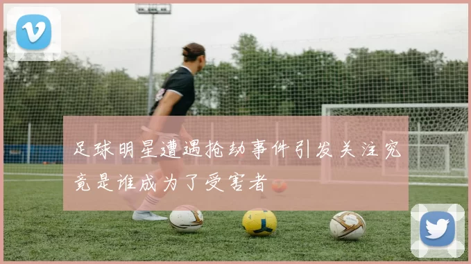 足球明星遭遇抢劫事件引发关注究竟是谁成为了受害者