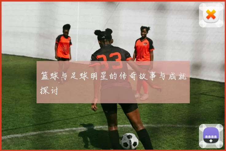 篮球与足球明星的传奇故事与成就探讨
