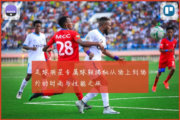 足球明星专属球鞋揭秘从场上到场外的时尚与性能之旅