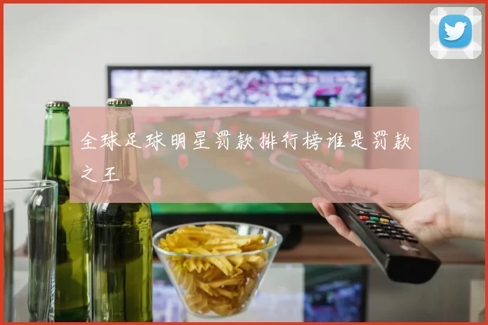 全球足球明星罚款排行榜谁是罚款之王