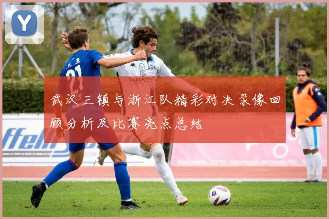 武汉三镇与浙江队精彩对决录像回顾分析及比赛亮点总结