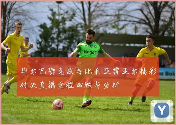 毕尔巴鄂竞技与比利亚雷亚尔精彩对决直播全程回顾与分析