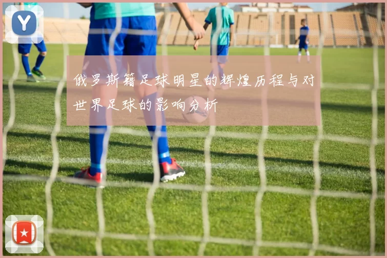 俄罗斯籍足球明星的辉煌历程与对世界足球的影响分析