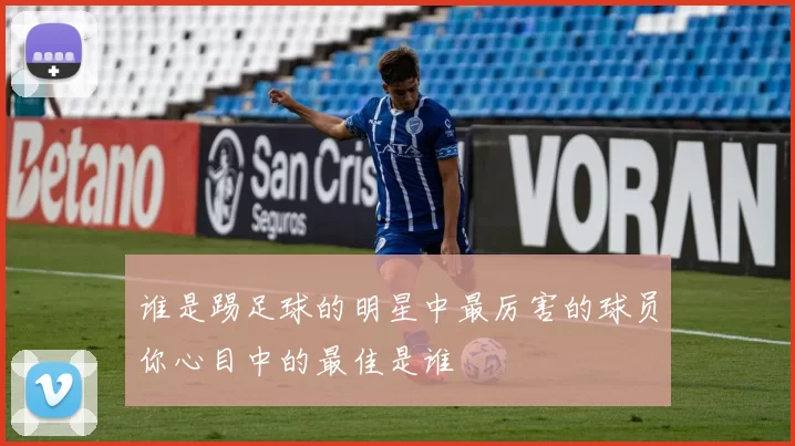 谁是踢足球的明星中最厉害的球员你心目中的最佳是谁