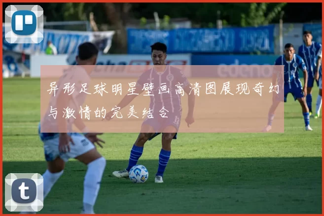 异形足球明星壁画高清图展现奇幻与激情的完美结合