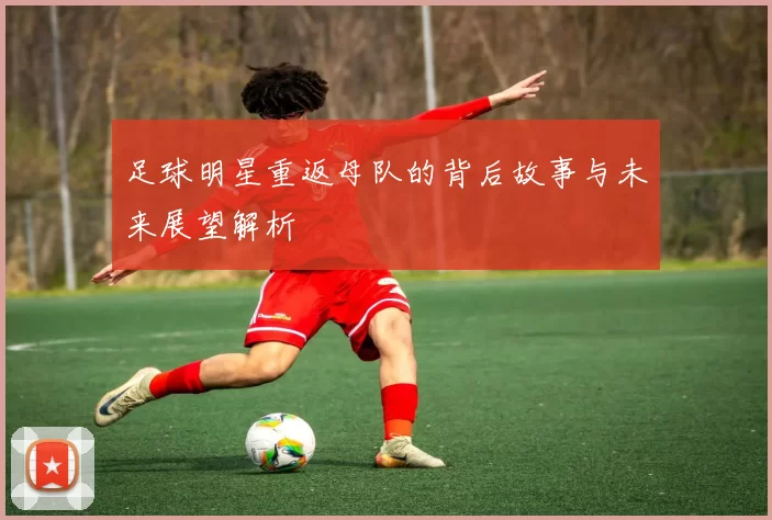 足球明星重返母队的背后故事与未来展望解析
