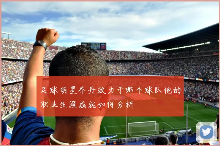 足球明星乔丹效力于哪个球队他的职业生涯成就如何分析