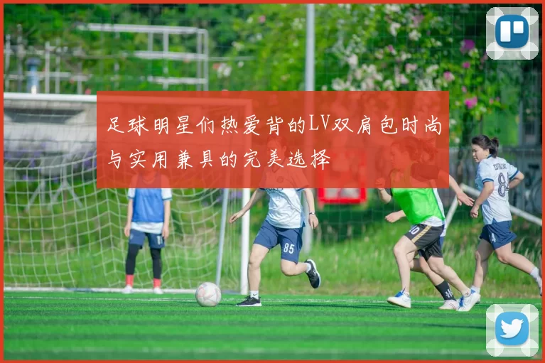 足球明星们热爱背的LV双肩包时尚与实用兼具的完美选择